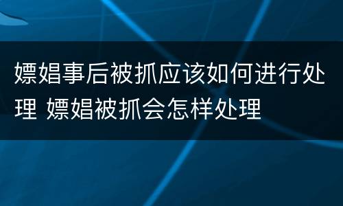 嫖娼事后被抓应该如何进行处理 嫖娼被抓会怎样处理