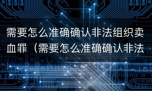 需要怎么准确确认非法组织卖血罪（需要怎么准确确认非法组织卖血罪案件）