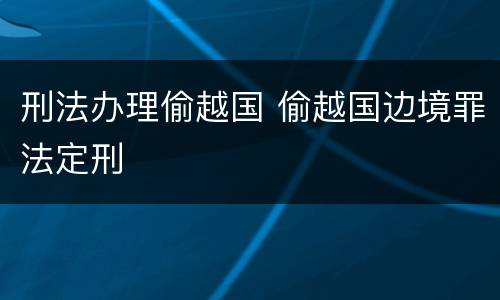 刑法办理偷越国 偷越国边境罪法定刑