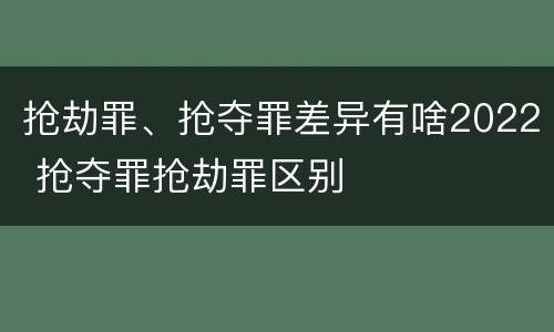 抢劫罪、抢夺罪差异有啥2022 抢夺罪抢劫罪区别