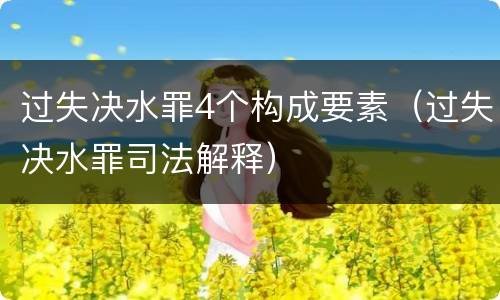 过失决水罪4个构成要素（过失决水罪司法解释）