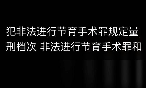 犯非法进行节育手术罪规定量刑档次 非法进行节育手术罪和非法行医罪
