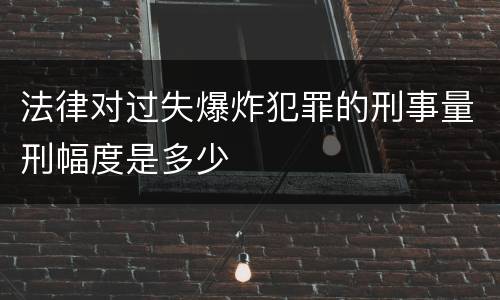 法律对过失爆炸犯罪的刑事量刑幅度是多少