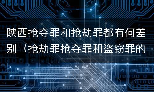 陕西抢夺罪和抢劫罪都有何差别（抢劫罪抢夺罪和盗窃罪的区别）
