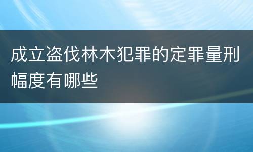 成立盗伐林木犯罪的定罪量刑幅度有哪些