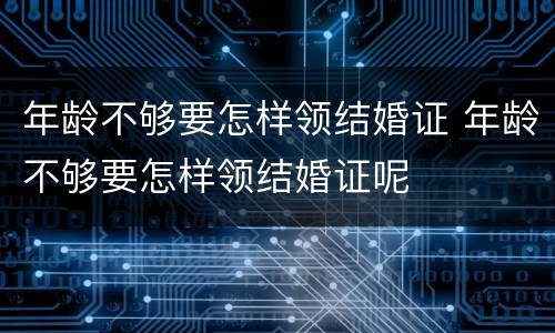 年龄不够要怎样领结婚证 年龄不够要怎样领结婚证呢
