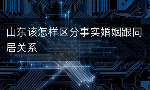 山东该怎样区分事实婚姻跟同居关系
