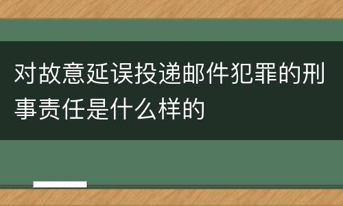 对故意延误投递邮件犯罪的刑事责任是什么样的