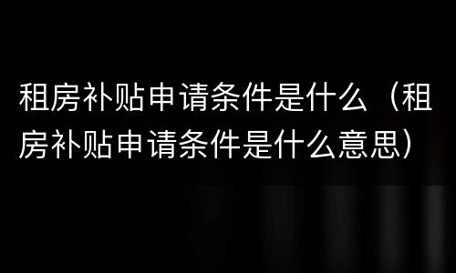 租房补贴申请条件是什么（租房补贴申请条件是什么意思）