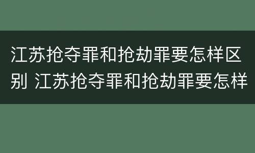 江苏抢夺罪和抢劫罪要怎样区别 江苏抢夺罪和抢劫罪要怎样区别认定