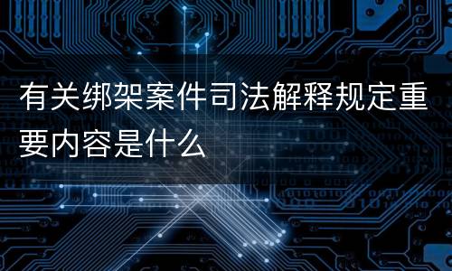 有关绑架案件司法解释规定重要内容是什么
