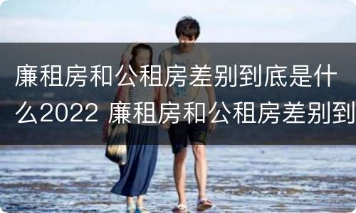廉租房和公租房差别到底是什么2022 廉租房和公租房差别到底是什么2022年的