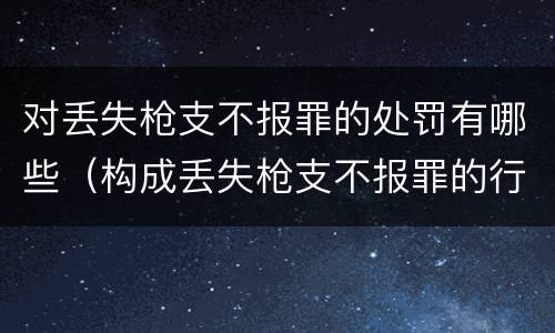 对丢失枪支不报罪的处罚有哪些（构成丢失枪支不报罪的行为）