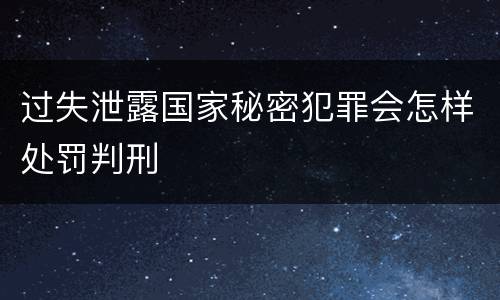 过失泄露国家秘密犯罪会怎样处罚判刑