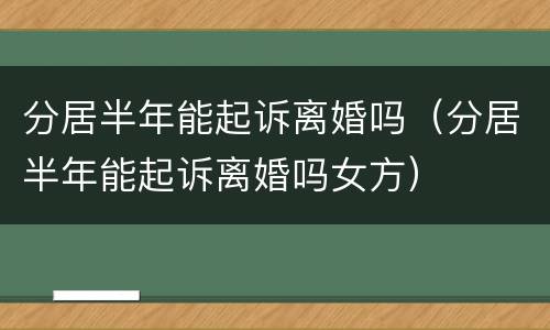 分居半年能起诉离婚吗（分居半年能起诉离婚吗女方）