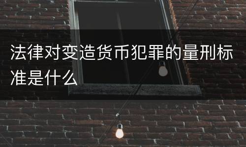 法律对变造货币犯罪的量刑标准是什么