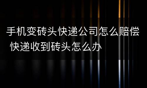 手机变砖头快递公司怎么赔偿 快递收到砖头怎么办
