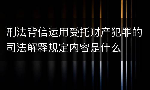 刑法背信运用受托财产犯罪的司法解释规定内容是什么