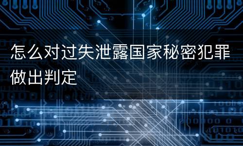 怎么对过失泄露国家秘密犯罪做出判定