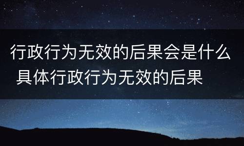 行政行为无效的后果会是什么 具体行政行为无效的后果
