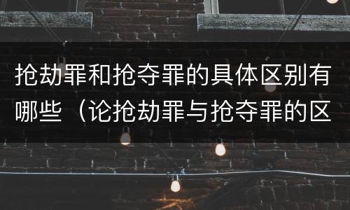 抢劫罪和抢夺罪的具体区别有哪些（论抢劫罪与抢夺罪的区别）