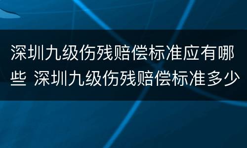 深圳九级伤残赔偿标准应有哪些 深圳九级伤残赔偿标准多少钱