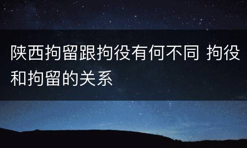 陕西拘留跟拘役有何不同 拘役和拘留的关系