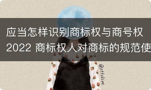 应当怎样识别商标权与商号权2022 商标权人对商标的规范使用