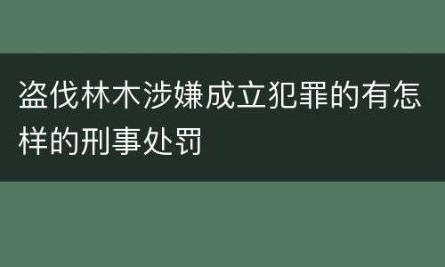 盗伐林木涉嫌成立犯罪的有怎样的刑事处罚