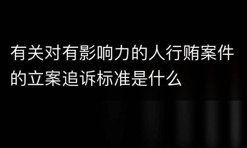 有关对有影响力的人行贿案件的立案追诉标准是什么