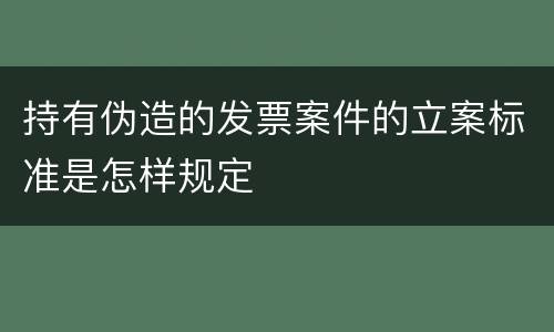 持有伪造的发票案件的立案标准是怎样规定