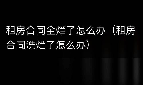 租房合同全烂了怎么办（租房合同洗烂了怎么办）