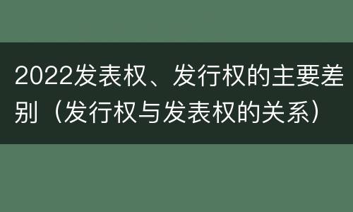 2022发表权、发行权的主要差别（发行权与发表权的关系）