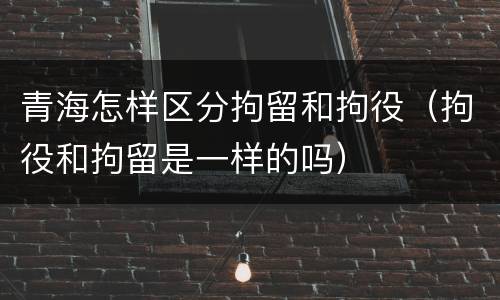 青海怎样区分拘留和拘役（拘役和拘留是一样的吗）