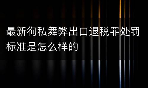 最新徇私舞弊出口退税罪处罚标准是怎么样的