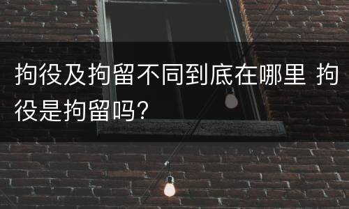 拘役及拘留不同到底在哪里 拘役是拘留吗?