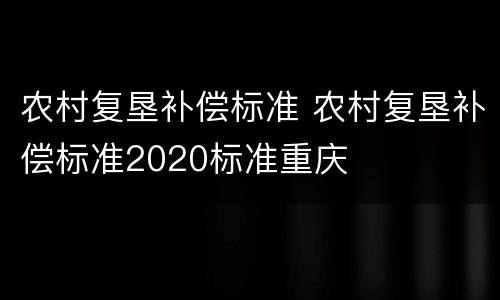 农村复垦补偿标准 农村复垦补偿标准2020标准重庆