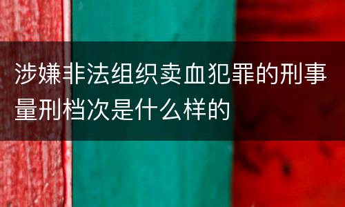 涉嫌非法组织卖血犯罪的刑事量刑档次是什么样的
