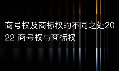 商号权及商标权的不同之处2022 商号权与商标权