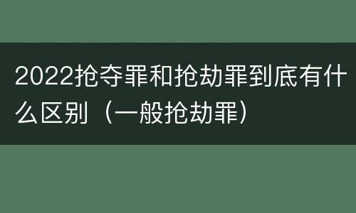 2022抢夺罪和抢劫罪到底有什么区别（一般抢劫罪）