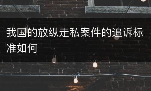 我国的放纵走私案件的追诉标准如何