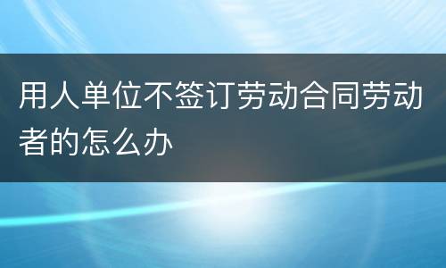用人单位不签订劳动合同劳动者的怎么办