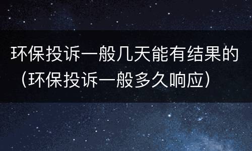 环保投诉一般几天能有结果的（环保投诉一般多久响应）