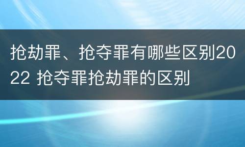 抢劫罪、抢夺罪有哪些区别2022 抢夺罪抢劫罪的区别