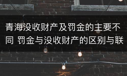 青海没收财产及罚金的主要不同 罚金与没收财产的区别与联系