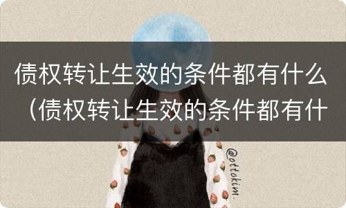 债权转让生效的条件都有什么（债权转让生效的条件都有什么内容）