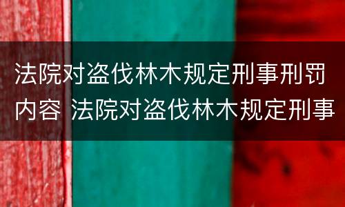 法院对盗伐林木规定刑事刑罚内容 法院对盗伐林木规定刑事刑罚内容是什么