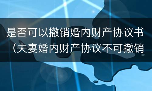 是否可以撤销婚内财产协议书（夫妻婚内财产协议不可撤销）