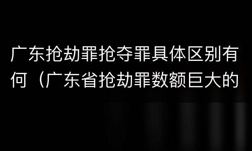 广东抢劫罪抢夺罪具体区别有何（广东省抢劫罪数额巨大的标准）