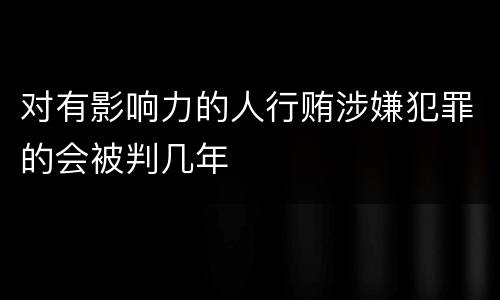 对有影响力的人行贿涉嫌犯罪的会被判几年